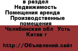  в раздел : Недвижимость » Помещения аренда »  » Производственные помещения . Челябинская обл.,Усть-Катав г.